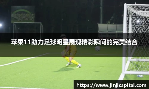 苹果11助力足球明星展现精彩瞬间的完美结合